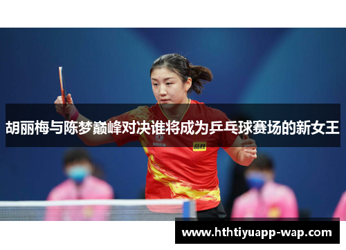 胡丽梅与陈梦巅峰对决谁将成为乒乓球赛场的新女王
